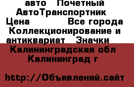 1.1) авто : Почетный АвтоТранспортник › Цена ­ 1 900 - Все города Коллекционирование и антиквариат » Значки   . Калининградская обл.,Калининград г.